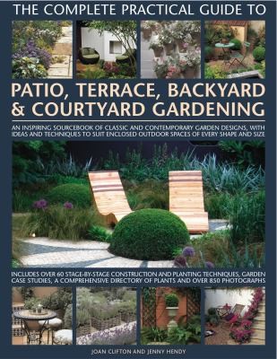 Cover for The Complete Practical Guide To Patio Terrace Backyard Courtyard Gardening An Inspiring Sourcebook Of Classic And Contemporary Garden Designs With Ideas And Techniques To Suit Enclosed Outdoor Spaces Of Every Shape And Size