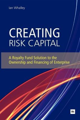 Cover for Creating Risk Capital A Royalty Fund Solution To The Ownership And Financing Of Enterprise