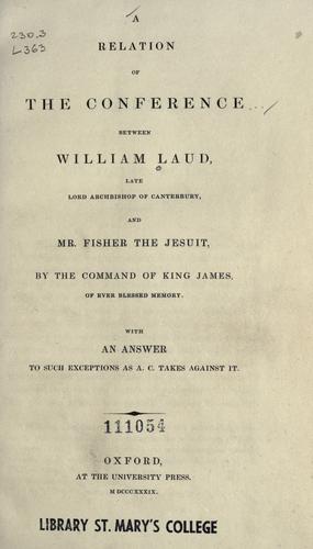 Cover for A relation of the conference between William Laud, late Lord Archbishop of Canterbury and Mr. Fisher the Jesuit ; by the command of King James of ever blessed memory ;  with an answer to such exceptions as A.C. takes against it.