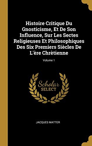 Cover for Histoire Critique du Gnosticisme, et de Son Influence, Sur les Sectes Religieuses et Philosophiques des Six Premiers Siècles de l'ère Chrètienne; Volume 1