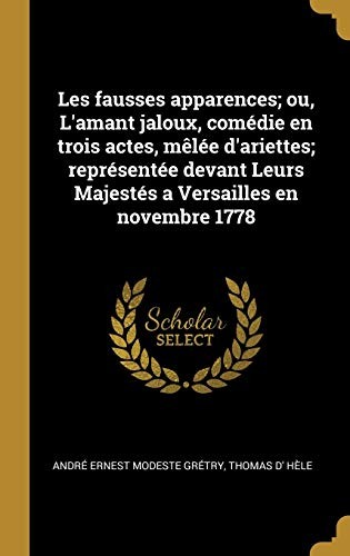 Cover for Fausses Apparences; Ou, l'amant Jaloux, Comédie en Trois Actes, Mêlée d'ariettes; Représentée Devant Leurs Majestés a Versailles en Novembre 1778