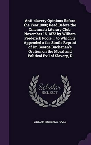 Cover for Anti-slavery Opinions Before the Year 1800; Read Before the Cincinnati Literary Club, November 16, 1872 by William Frederick Poole ... to Which is ... on the Moral and Political Evil of Slavery, D