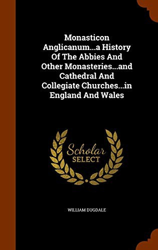 Cover for Monasticon Anglicanum...a History Of The Abbies And Other Monasteries...and Cathedral And Collegiate Churches...in England And Wales