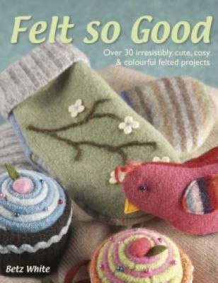 Cover for Felt So Good Over 30 Irresistibly Cute Cosy And Colourful Projects