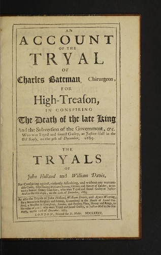 Cover for An account of the tryal of Charles Bateman, chirurgeon, for high-treason, in conspiring the death of the late King [Charles II] and the subversion of the Government etc. Who was tryed and found guilty, at Justice-Hall in the Old-Bayly, on the 9th of December, 1685. The tryals of John Holland and William Davis, for conspiring against, violently assaulting, and without any warrantable cause, imprisoning William Chancey ... who were tryed and found guilty ... December, 1685. As also the tryals of John Holland, William Davis, and Agnes Wearing. For a notorious burglarly and felony ... who were tryed and found guilty, at Justice-Hall in the Old-Bayly, on the 11th of December, 1685