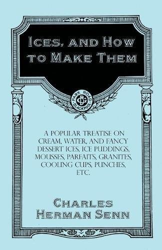 Cover for Ices, and How to Make Them - A Popular Treatise on Cream, Water, and Fancy Dessert Ices, Ice Puddings, Mousses, Parfaits, Granites, Cooling Cups, Punches, etc.
