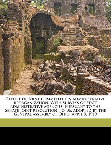 Cover for Report of Joint committee on administrative reorganization. With surveys of state administrative agencies. Pursuant to the Senate Joint resolution no. ... the General assembly of Ohio, April 9, 1919