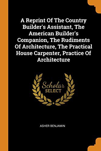 Cover for A Reprint of the Country Builder's Assistant, the American Builder's Companion, the Rudiments of Architecture, the Practical House Carpenter, Practice of Architecture