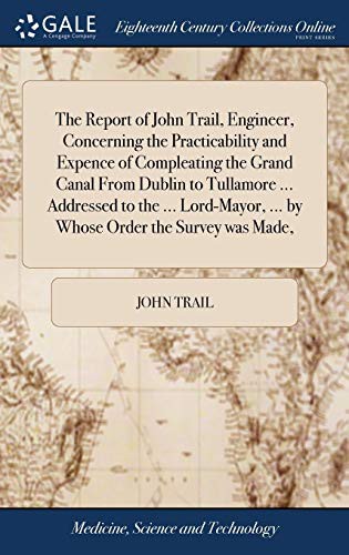 Cover for The Report of John Trail, Engineer, Concerning the Practicability and Expence of Compleating the Grand Canal From Dublin to Tullamore ... Addressed to ... ... by Whose Order the Survey was Made,