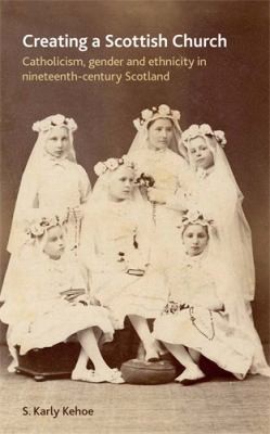 Cover for Creating A Scottish Church Catholicism Gender And Ethnicity In Nineteenthcentury Scotland