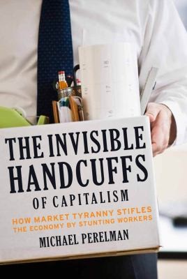 Cover for The Invisible Handcuffs Of Capitalism How Market Tyranny Stifles The Economy By Stunting Workers