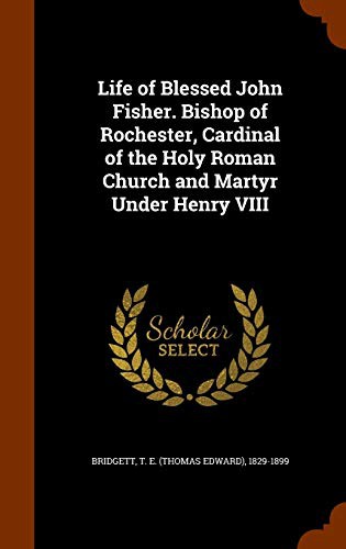 Cover for Life of Blessed John Fisher. Bishop of Rochester, Cardinal of the Holy Roman Church and Martyr Under Henry VIII