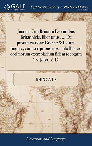 Cover for Joannis Caii Britanni De canibus Britannicis, liber unus; ... De pronunciatione Græcæ & Latinæ linguæ, cum scriptione nova, libellus; ad optimorum ... recogniti à S. Jebb, M.D.