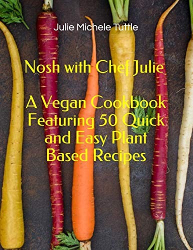 Cover for Nosh with Chef Julie  A Vegan Cookbook Featuring 50 Quick and Easy Plant Based Recipes