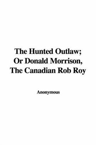 Cover for The Hunted Outlaw; Or Donald Morrison, The Canadian Rob Roy